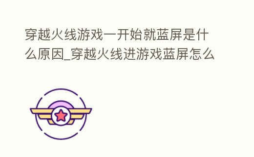 穿越火線游戲一開始就藍屏是什么原因_穿越火線進游戲藍屏怎么回事