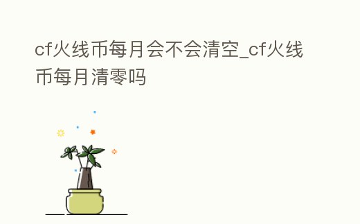cf火線幣每月會(huì)不會(huì)清空_cf火線幣每月清零嗎