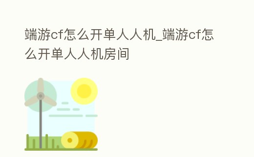 端游cf怎么開單人人機_端游cf怎么開單人人機房間
