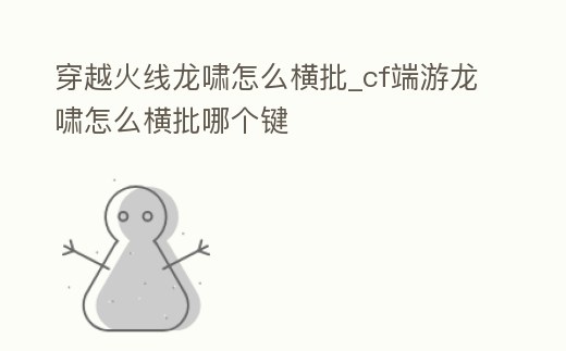 穿越火線龍嘯怎么橫批_cf端游龍嘯怎么橫批哪個鍵