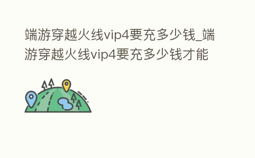 端游穿越火線vip4要充多少錢_端游穿越火線vip4要充多少錢才能玩