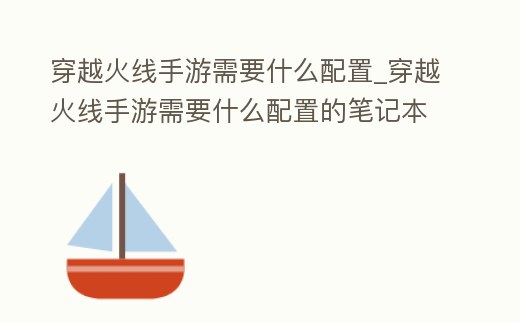 穿越火線手游需要什么配置_穿越火線手游需要什么配置的筆記本