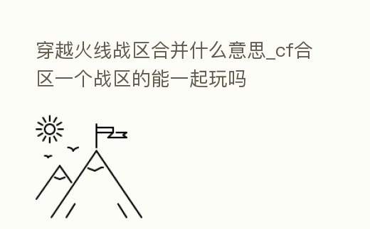 穿越火線戰區合并什么意思_cf合區一個戰區的能一起玩嗎