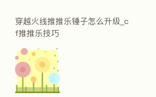 穿越火線推推樂錘子怎么升級(jí)_cf推推樂技巧