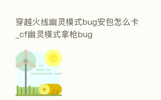 穿越火線幽靈模式bug安包怎么卡_cf幽靈模式拿槍bug