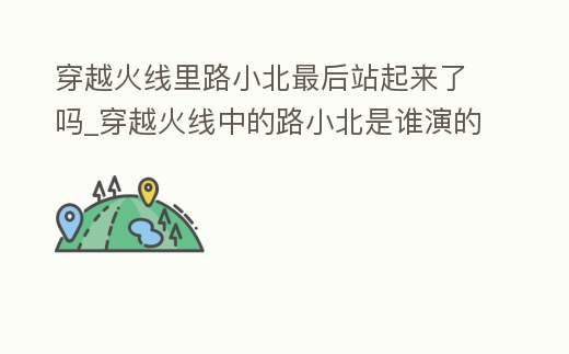 穿越火線里路小北最后站起來了嗎_穿越火線中的路小北是誰演的