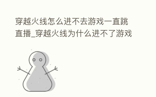 穿越火線怎么進不去游戲一直跳直播_穿越火線為什么進不了游戲,總是出現直播畫面