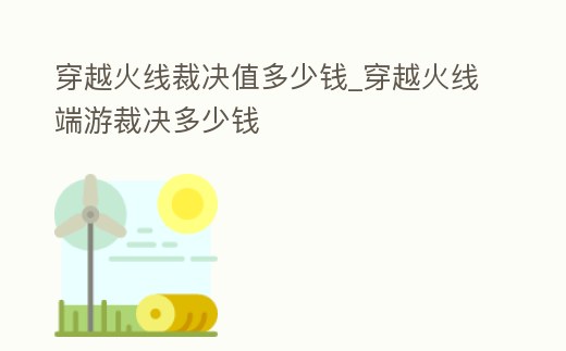 穿越火線裁決值多少錢_穿越火線端游裁決多少錢