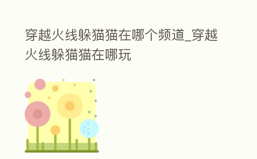 穿越火線躲貓貓在哪個頻道_穿越火線躲貓貓在哪玩