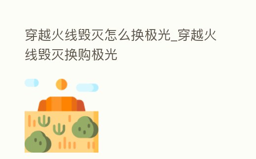 穿越火線毀滅怎么換極光_穿越火線毀滅換購極光