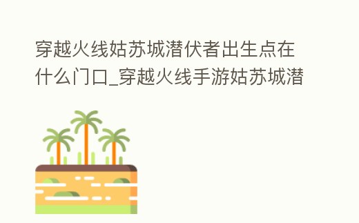 穿越火線姑蘇城潛伏者出生點在什么門口_穿越火線手游姑蘇城潛伏者出生點叫什么名字