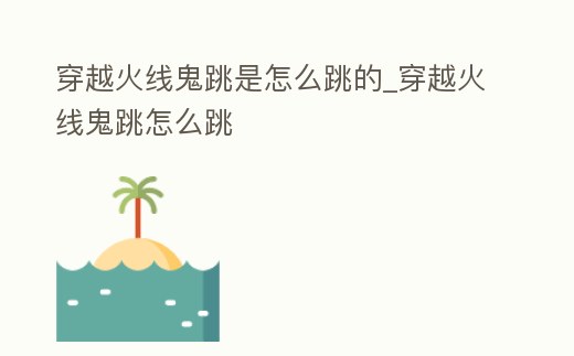 穿越火線鬼跳是怎么跳的_穿越火線鬼跳怎么跳