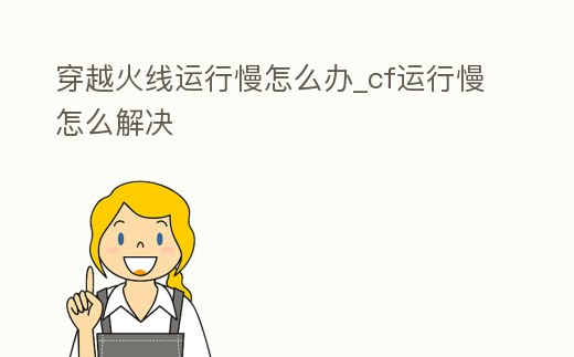 穿越火線運行慢怎么辦_cf運行慢怎么解決