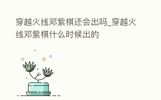 穿越火線鄧紫棋還會出嗎_穿越火線鄧紫棋什么時候出的