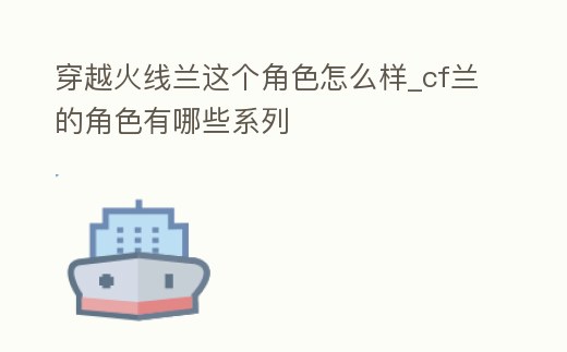 穿越火線蘭這個角色怎么樣_cf蘭的角色有哪些系列