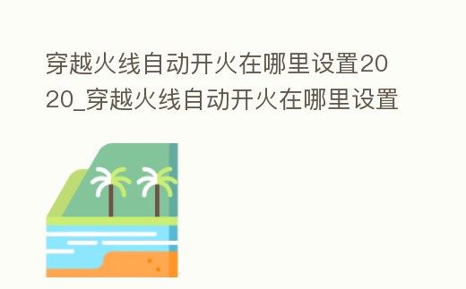 穿越火線自動開火在哪里設置2020_穿越火線自動開火在哪里設置2020版