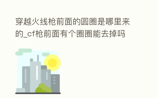 穿越火線槍前面的圓圈是哪里來(lái)的_cf槍前面有個(gè)圈圈能去掉嗎