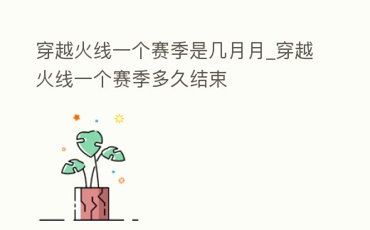 穿越火線一個(gè)賽季是幾月月_穿越火線一個(gè)賽季多久結(jié)束