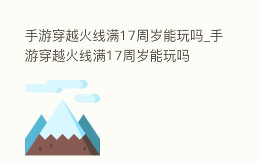 手游穿越火線滿17周歲能玩嗎_手游穿越火線滿17周歲能玩嗎