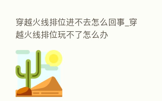 穿越火線排位進不去怎么回事_穿越火線排位玩不了怎么辦