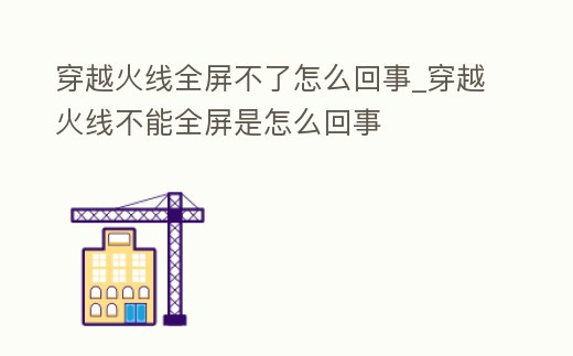 穿越火線全屏不了怎么回事_穿越火線不能全屏是怎么回事