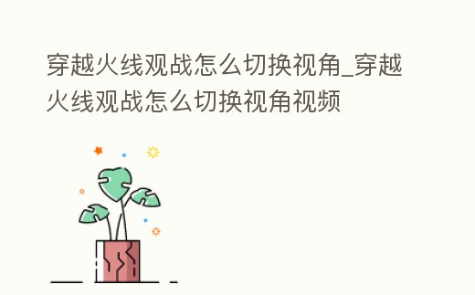 穿越火線觀戰怎么切換視角_穿越火線觀戰怎么切換視角視頻