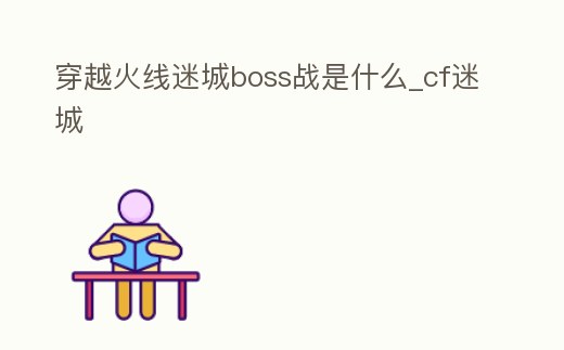 穿越火線迷城boss戰是什么_cf迷城