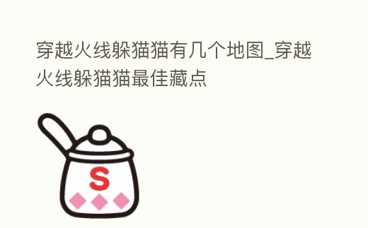 穿越火線躲貓貓有幾個地圖_穿越火線躲貓貓最佳藏點