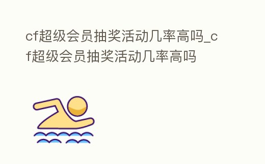 cf超級會員抽獎活動幾率高嗎_cf超級會員抽獎活動幾率高嗎