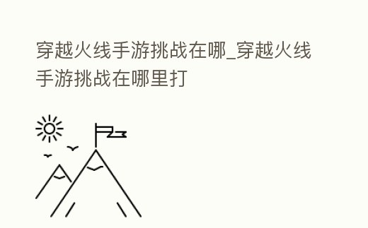 穿越火線手游挑戰(zhàn)在哪_穿越火線手游挑戰(zhàn)在哪里打