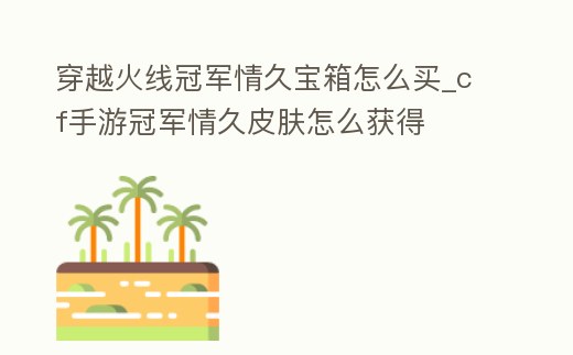 穿越火線冠軍情久寶箱怎么買_cf手游冠軍情久皮膚怎么獲得