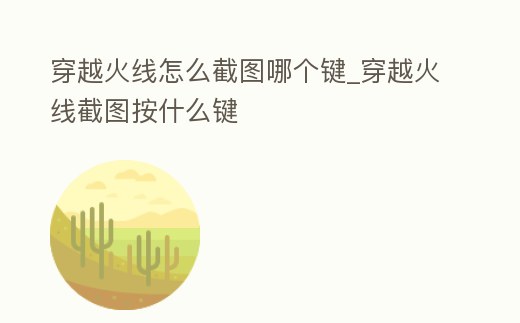穿越火線怎么截圖哪個鍵_穿越火線截圖按什么鍵