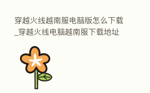 穿越火線越南服電腦版怎么下載_穿越火線電腦越南服下載地址