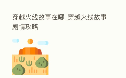穿越火線故事在哪_穿越火線故事劇情攻略