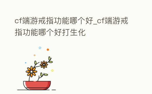 cf端游戒指功能哪個好_cf端游戒指功能哪個好打生化