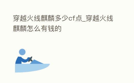 穿越火線麒麟多少cf點_穿越火線麒麟怎么有錢的