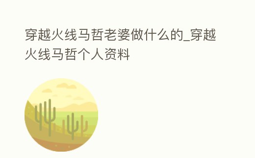 穿越火線馬哲老婆做什么的_穿越火線馬哲個人資料