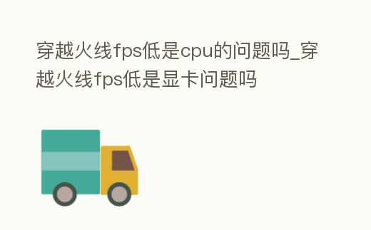 穿越火線fps低是cpu的問題嗎_穿越火線fps低是顯卡問題嗎