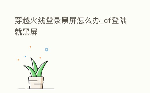 穿越火線登錄黑屏怎么辦_cf登陸就黑屏