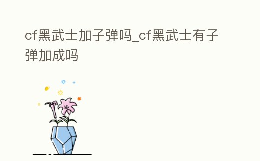 cf黑武士加子彈嗎_cf黑武士有子彈加成嗎