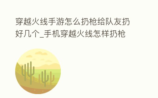 穿越火線手游怎么扔槍給隊友扔好幾個_手機穿越火線怎樣扔槍