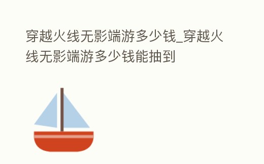 穿越火線無影端游多少錢_穿越火線無影端游多少錢能抽到