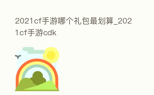 2021cf手游哪個禮包最劃算_2021cf手游cdk