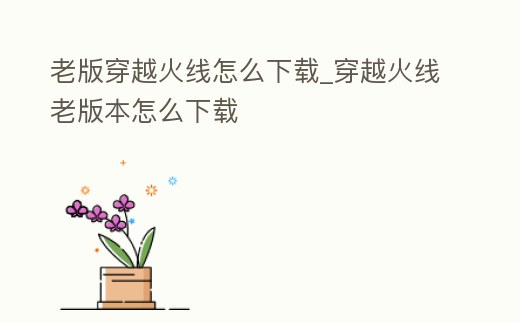 老版穿越火線怎么下載_穿越火線老版本怎么下載