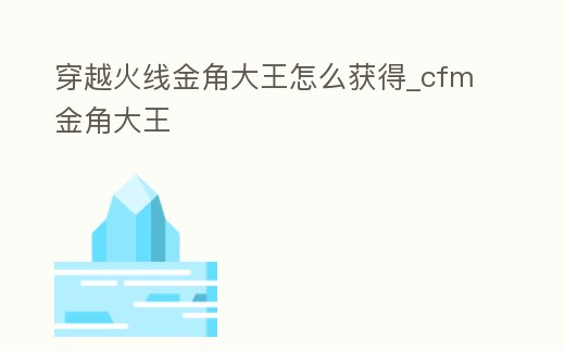 穿越火線金角大王怎么獲得_cfm金角大王