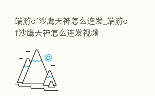 端游cf沙鷹天神怎么連發(fā)_端游cf沙鷹天神怎么連發(fā)視頻