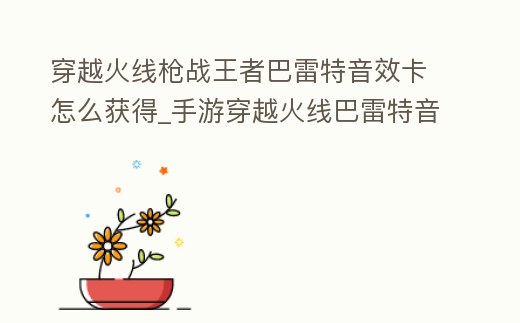 穿越火線槍戰王者巴雷特音效卡怎么獲得_手游穿越火線巴雷特音效卡什么時候出
