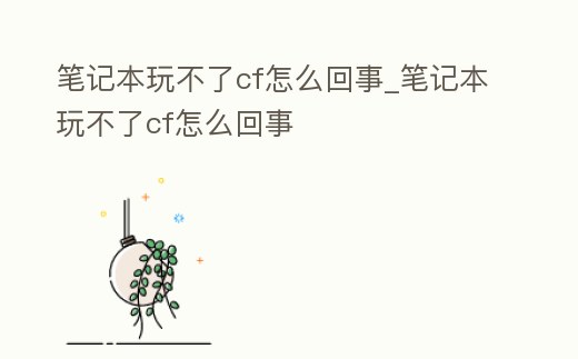 筆記本玩不了cf怎么回事_筆記本玩不了cf怎么回事