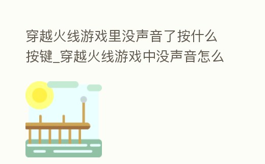 穿越火線游戲里沒聲音了按什么按鍵_穿越火線游戲中沒聲音怎么回事