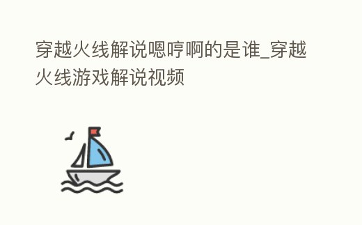 穿越火線解說嗯哼啊的是誰_穿越火線游戲解說視頻